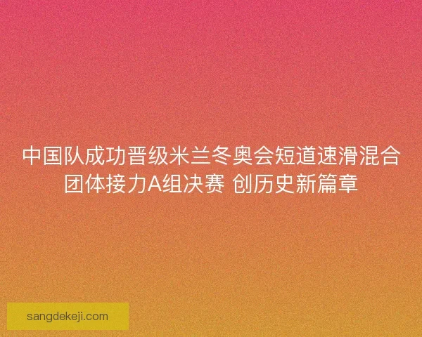 中国队成功晋级米兰冬奥会短道速滑混合团体接力A组决赛 创历史新篇章 中国队成功晋级米兰冬奥会短道速滑混合团体接力A组决赛 创历史新篇章