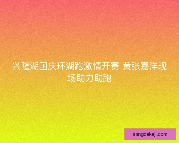 兴隆湖国庆环湖跑激情开赛 黄张嘉洋现场助力助跑 兴隆湖国庆环湖跑激情开赛 黄张嘉洋现场助力助跑