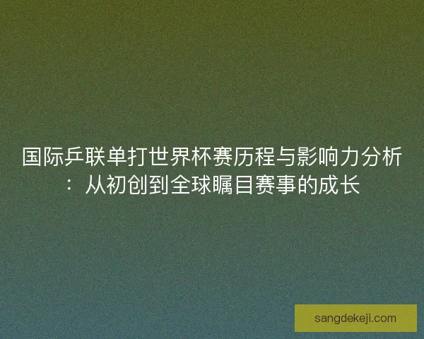 国际乒联单打世界杯赛历程与影响力分析:从初创到全球瞩目赛事的成长 国际乒联单打世界杯赛历程与影响力分析:从初创到全球瞩目赛事的成长