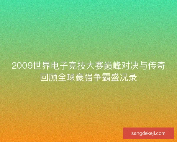2009世界电子竞技大赛巅峰对决与传奇回顾全球豪强争霸盛况录