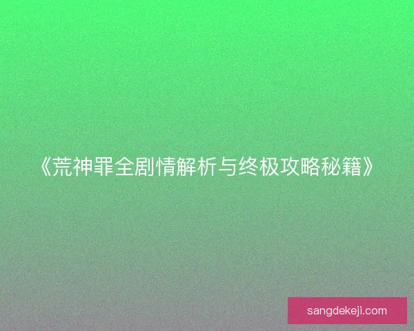 《荒神罪全剧情解析与终极攻略秘籍》