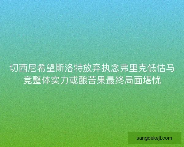 切西尼希望斯洛特放弃执念弗里克低估马竞整体实力或酿苦果最终局面堪忧