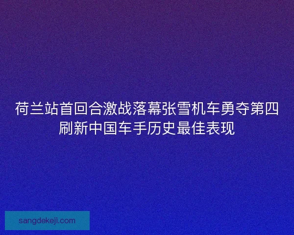 荷兰站首回合激战落幕张雪机车勇夺第四刷新中国车手历史最佳表现