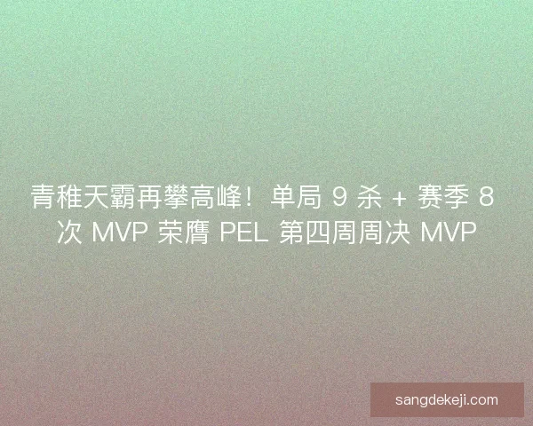 青稚天霸再攀高峰！单局 9 杀 + 赛季 8 次 MVP 荣膺 PEL 第四周周决 MVP