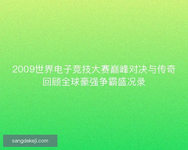 2009世界电子竞技大赛巅峰对决与传奇回顾全球豪强争霸盛况录