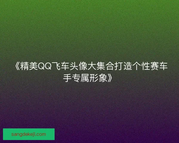 《精美QQ飞车头像大集合打造个性赛车手专属形象》
