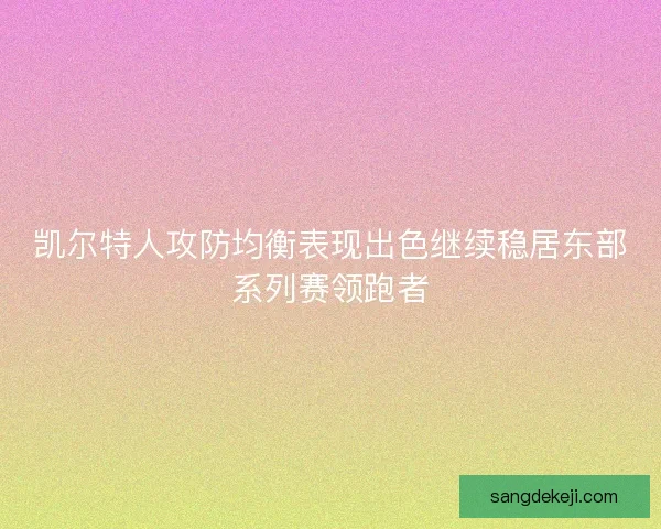 凯尔特人攻防均衡表现出色继续稳居东部系列赛领跑者
