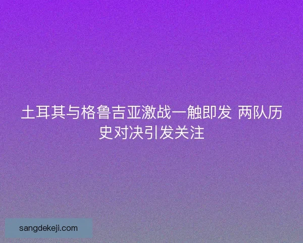 土耳其与格鲁吉亚激战一触即发 两队历史对决引发关注