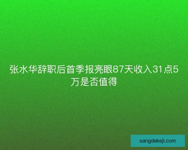 张水华辞职后首季报亮眼87天收入31点5万是否值得