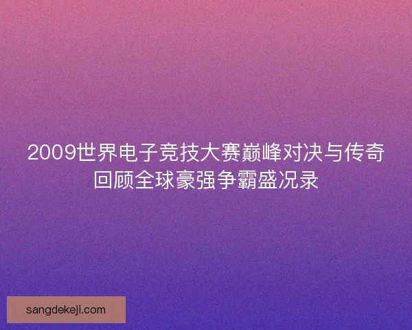 2009世界电子竞技大赛巅峰对决与传奇回顾全球豪强争霸盛况录