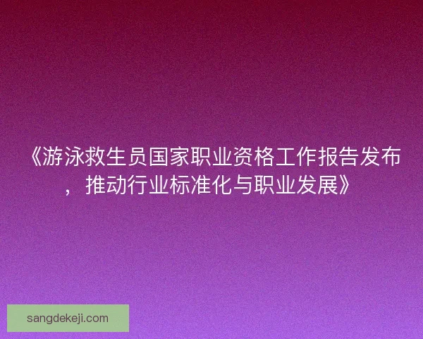 《游泳救生员国家职业资格工作报告发布，推动行业标准化与职业发展》