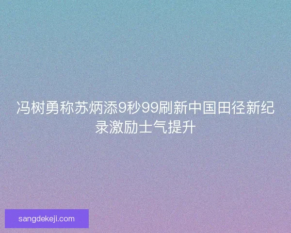 冯树勇称苏炳添9秒99刷新中国田径新纪录激励士气提升