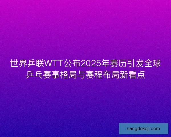 世界乒联WTT公布2025年赛历引发全球乒乓赛事格局与赛程布局新看点