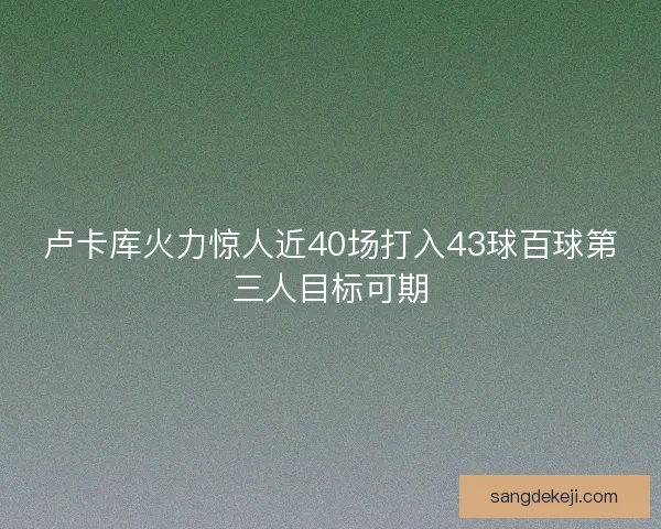 卢卡库火力惊人近40场打入43球百球第三人目标可期